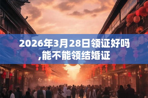 2026年3月28日领证好吗,能不能领结婚证