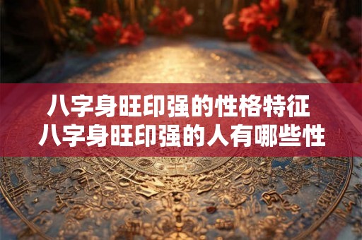 八字身旺印强的性格特征 八字身旺印强的人有哪些性格特点