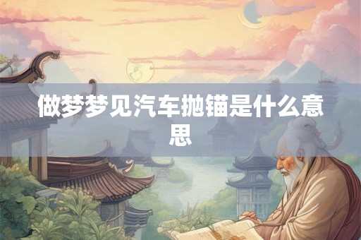 做梦梦见汽车抛锚是什么意思 做梦梦见汽车抛锚是什么意思