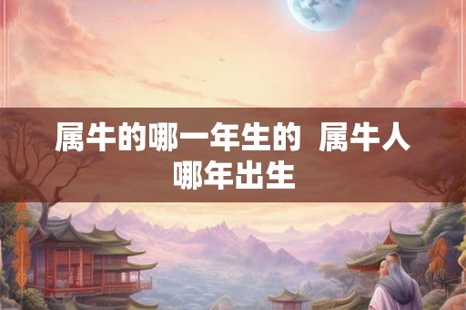 属牛的哪一年生的 属牛人哪年出生 属牛的哪一年生的 属牛人哪年出生