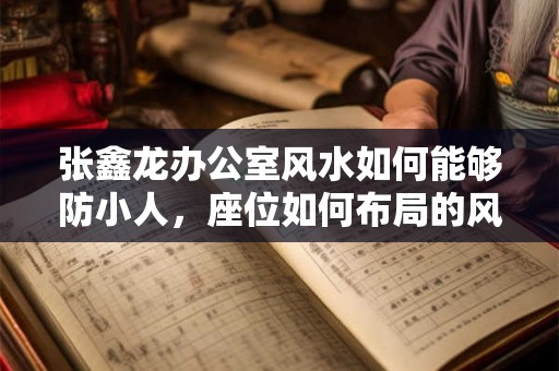 张鑫龙办公室风水如何能够防小人，座位如何布局的风水好？