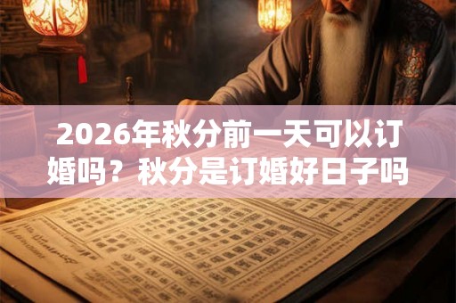 2026年秋分前一天可以订婚吗？秋分是订婚好日子吗？