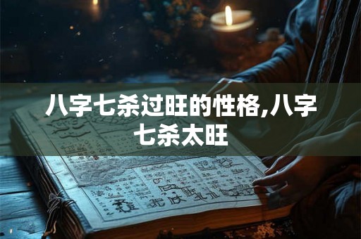 八字七杀过旺的性格,八字七杀太旺