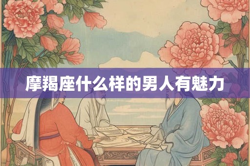 摩羯座什么样的男人有魅力 摩羯座什么样的男人有魅力