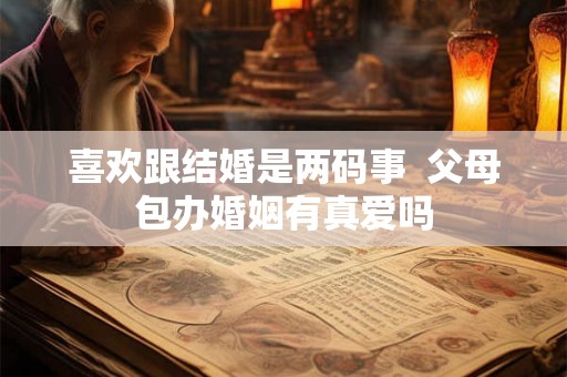 喜欢跟结婚是两码事  父母包办婚姻有真爱吗