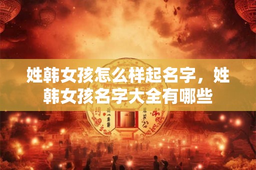 姓韩女孩怎么样起名字，姓韩女孩名字大全有哪些