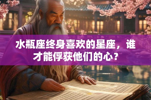 水瓶座终身喜欢的星座,谁才能俘获他们的心? 水瓶座终身喜欢的星座,谁才能俘获他们的心?