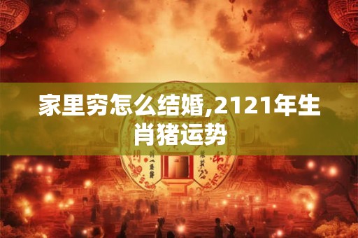 家里穷怎么结婚,2121年生肖猪运势