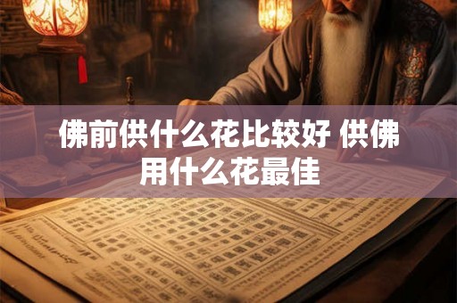 佛前供什么花比较好 供佛用什么花最佳 佛前供什么花比较好 供佛用什么花最佳