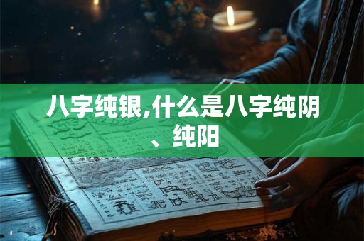 八字纯银,什么是八字纯阴、纯阳