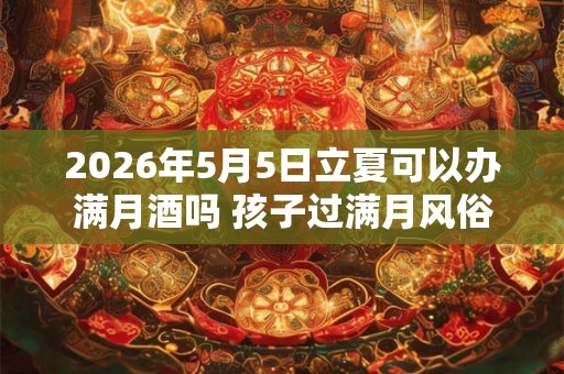 2026年5月5日立夏可以办满月酒吗 孩子过满月风俗