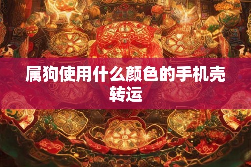 属狗使用什么颜色的手机壳转运 属狗使用什么颜色的手机壳转运