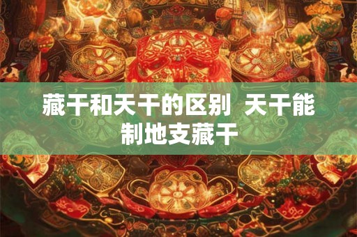藏干和天干的区别  天干能制地支藏干