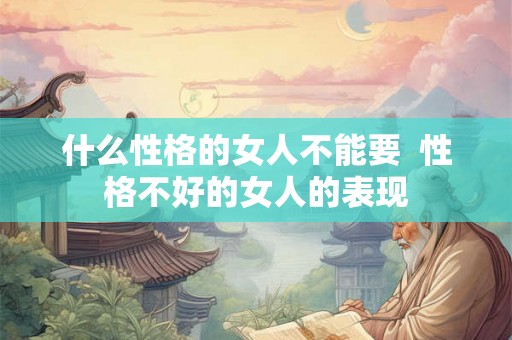 什么性格的女人不能要 性格不好的女人的表现 什么性格的女人不能要 性格不好的女人的表现