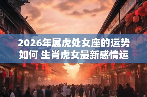 2026年属虎处女座的运势如何 生肖虎女最新感情运程分析