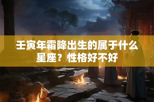 壬寅年霜降出生的属于什么星座?性格好不好 壬寅年霜降出生的属于什么星座?性格好不好