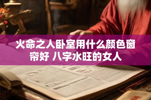 火命之人卧室用什么颜色窗帘好 八字水旺的女人