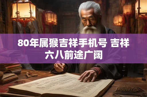 80年属猴吉祥手机号 吉祥六八前途广阔