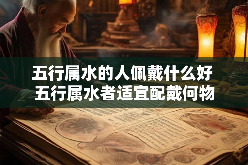 五行属水的人佩戴什么好 五行属水者适宜配戴何物
