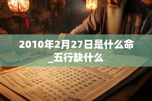 2010年2月27日是什么命_五行缺什么 2010年2月27日是什么命_五行缺什么