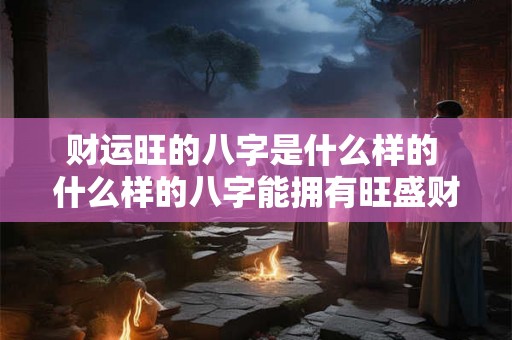 财运旺的八字是什么样的 什么样的八字能拥有旺盛财运