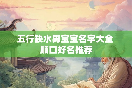 五行缺水男宝宝名字大全 顺口好名推荐 五行缺水男宝宝名字大全 顺口好名推荐