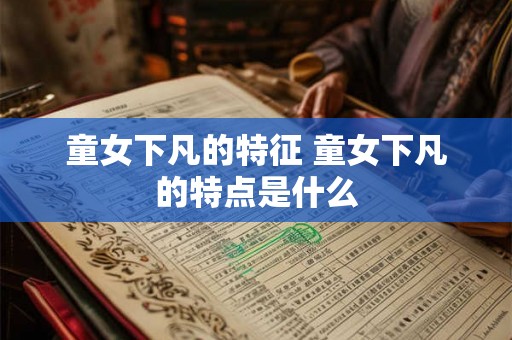 童女下凡的特征 童女下凡的特点是什么