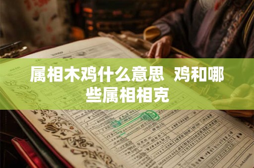 属相木鸡什么意思 鸡和哪些属相相克 属相木鸡什么意思 鸡和哪些属相相克