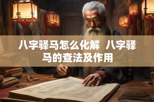 八字驿马怎么化解  八字驿马的查法及作用