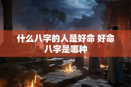 什么八字的人是好命 好命八字是哪种
