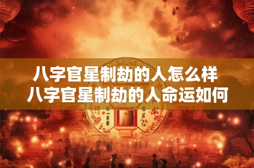 八字官星制劫的人怎么样 八字官星制劫的人命运如何 八字官星制劫的人怎么样 八字官星制劫的人命运如何