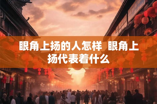 眼角上扬的人怎样  眼角上扬代表着什么