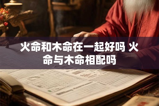 火命和木命在一起好吗 火命与木命相配吗
