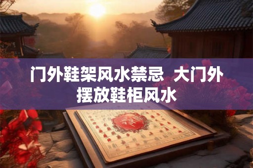 门外鞋架风水禁忌  大门外摆放鞋柜风水