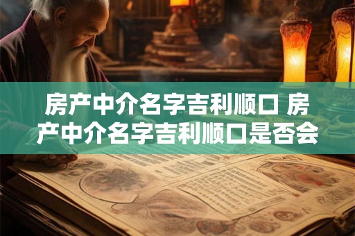 房产中介名字吉利顺口 房产中介名字吉利顺口是否会对业务发展带来积极影响 房产中介名字吉利顺口 房产中介名字吉利顺口是否会对业务发展带来积极影响