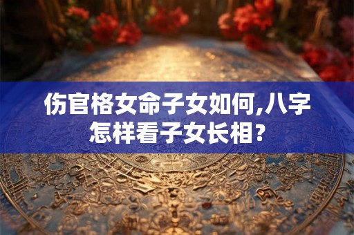 伤官格女命子女如何,八字怎样看子女长相？