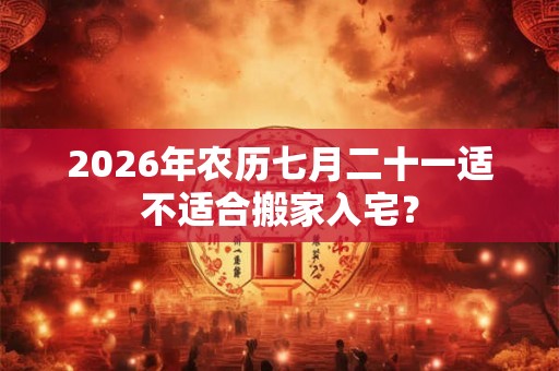 2026年农历七月二十一适不适合搬家入宅？