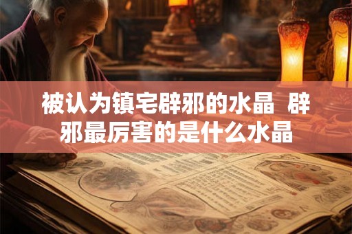 被认为镇宅辟邪的水晶  辟邪最厉害的是什么水晶