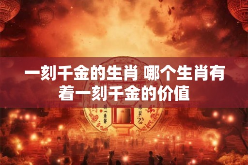一刻千金的生肖 哪个生肖有着一刻千金的价值 一刻千金的生肖 哪个生肖有着一刻千金的价值