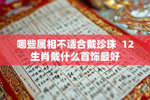 哪些属相不适合戴珍珠  12生肖戴什么首饰最好