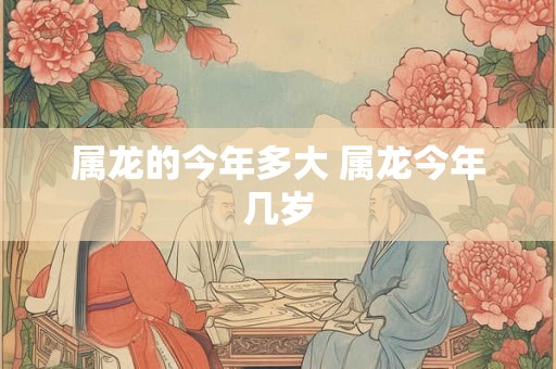 属龙的今年多大 属龙今年几岁 属龙的今年多大 属龙今年几岁