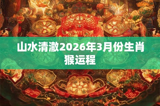山水清澈2026年3月份生肖猴运程