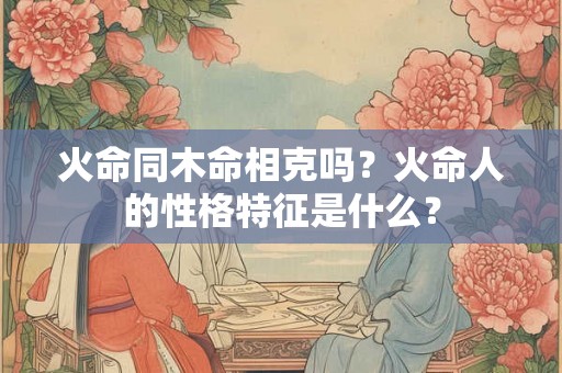 火命同木命相克吗？火命人的性格特征是什么？