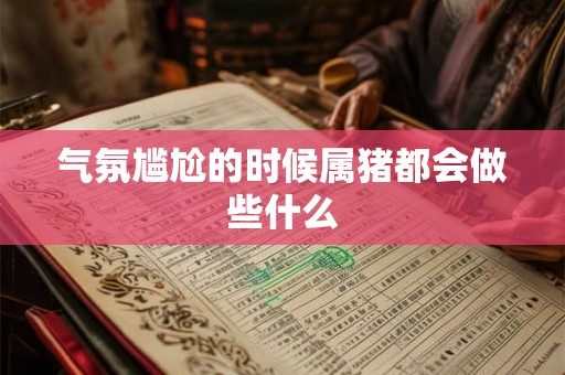 气氛尴尬的时候属猪都会做些什么