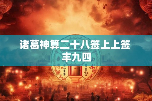 诸葛神算二十八签上上签 丰九四 诸葛神算二十八签上上签 丰九四