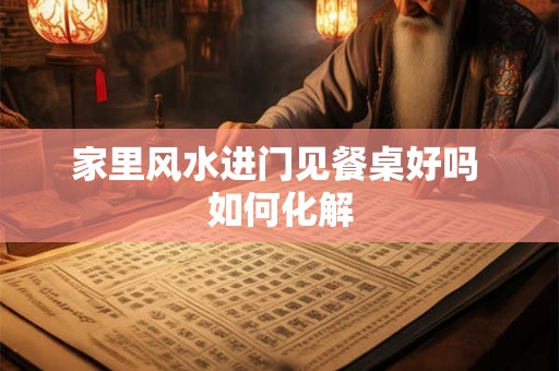 家里风水进门见餐桌好吗 如何化解