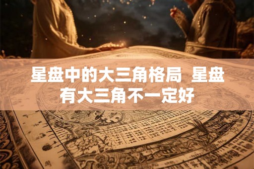 星盘中的大三角格局  星盘有大三角不一定好