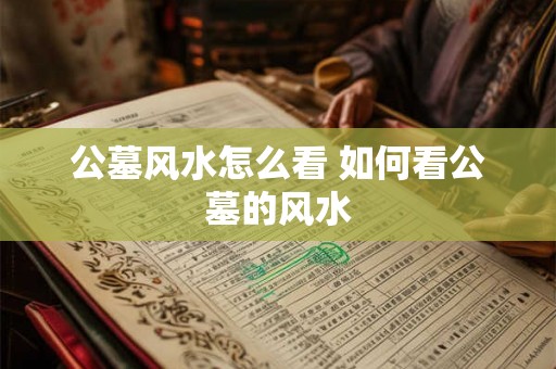 公墓风水怎么看 如何看公墓的风水 公墓风水怎么看 如何看公墓的风水
