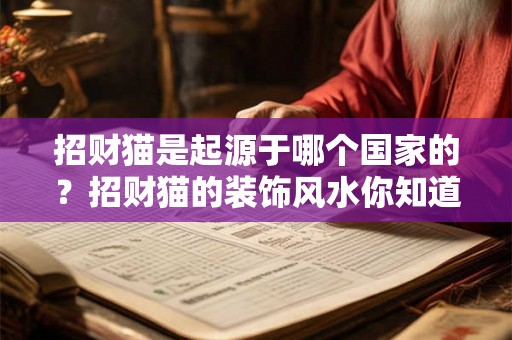 招财猫是起源于哪个国家的？招财猫的装饰风水你知道吗？