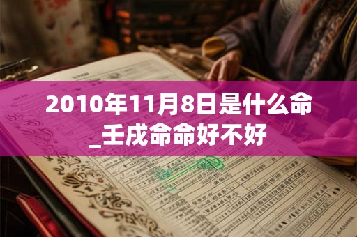 2010年11月8日是什么命_壬戌命命好不好